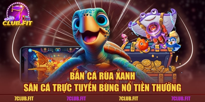 Bắn Cá Rùa Xanh - Săn Cá Trực Tuyến Bùng Nổ Tiền Thưởng