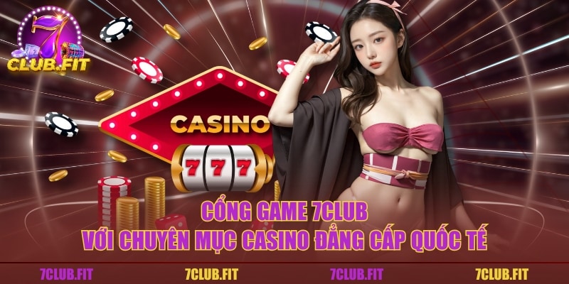 Cổng game 7CLUB với chuyên mục Casino đẳng cấp quốc tế