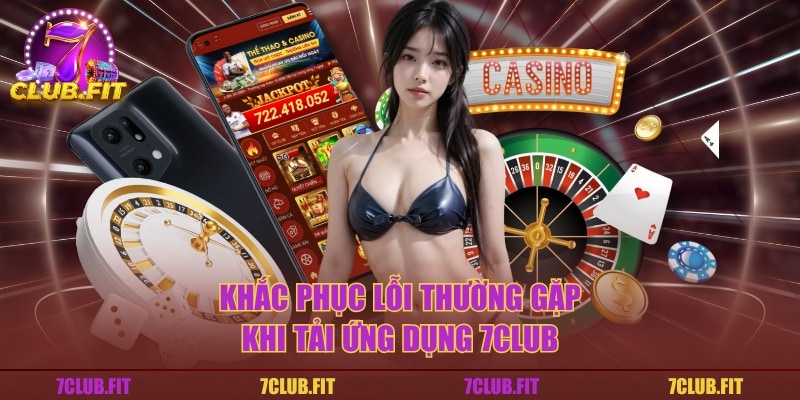 Khắc phục lỗi thường gặp khi tải ứng dụng 7CLUB