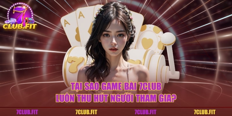 Tại sao game bài 7CLUB luôn thu hút người tham gia?